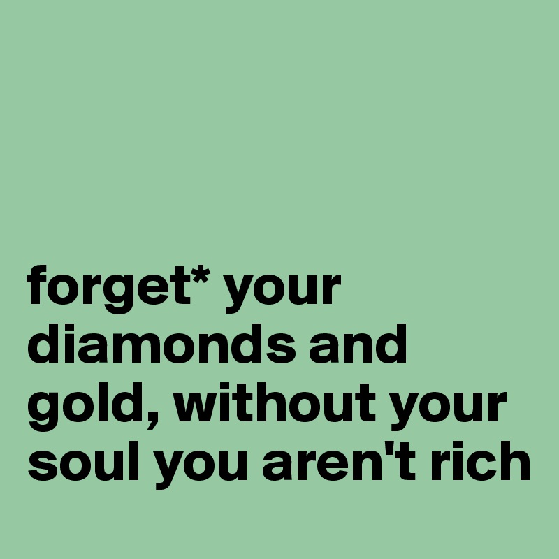 



forget* your diamonds and gold, without your soul you aren't rich 