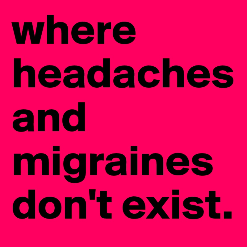where headaches and migraines don't exist.  
