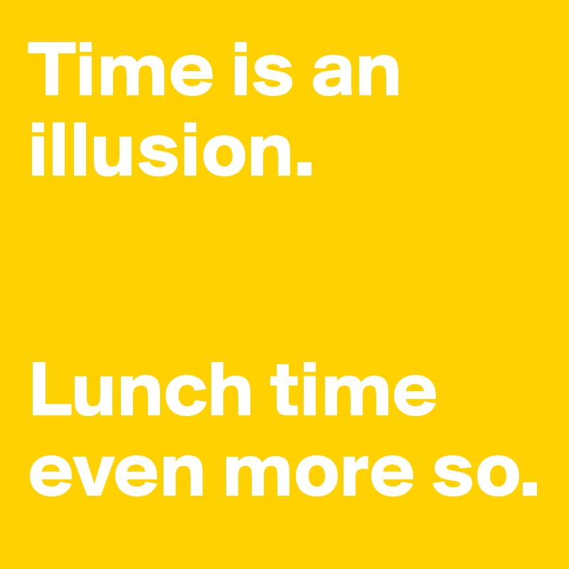 Time is an illusion. 


Lunch time even more so. 