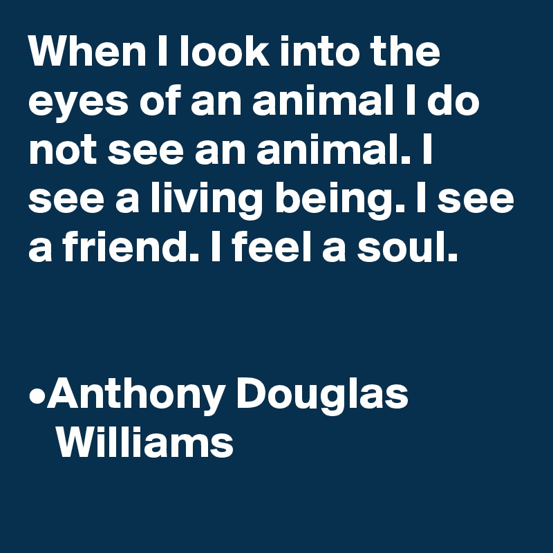 When I look into the eyes of an animal I do not see an animal. I see a living being. I see a friend. I feel a soul.


•Anthony Douglas 
   Williams