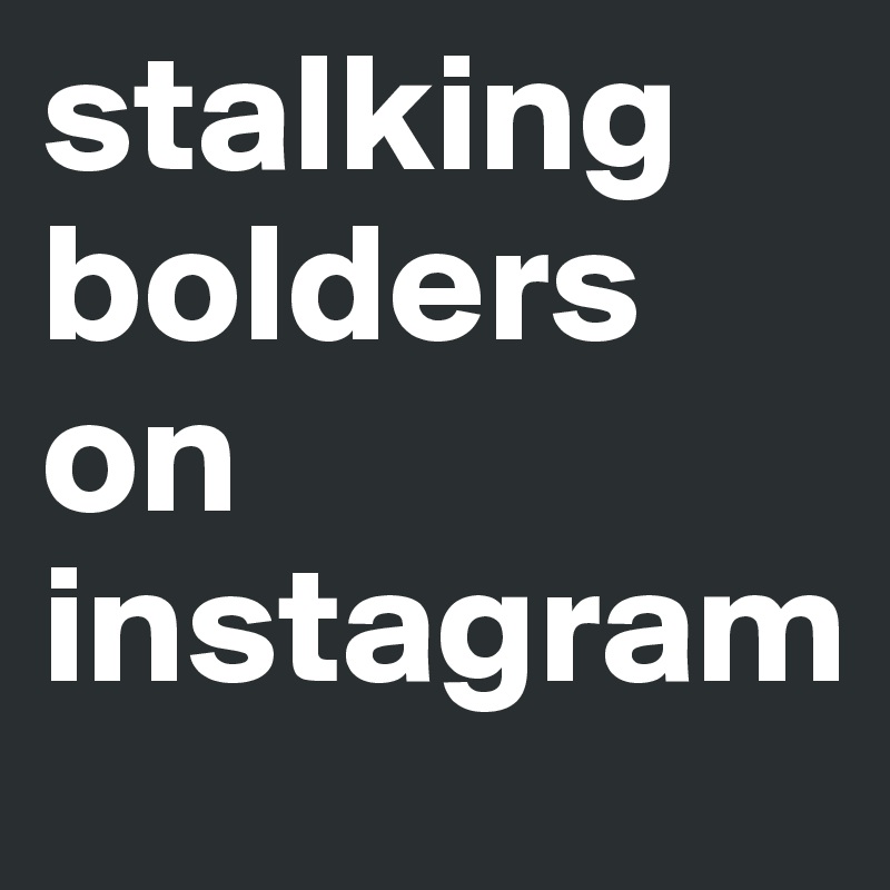stalking bolders on instagram