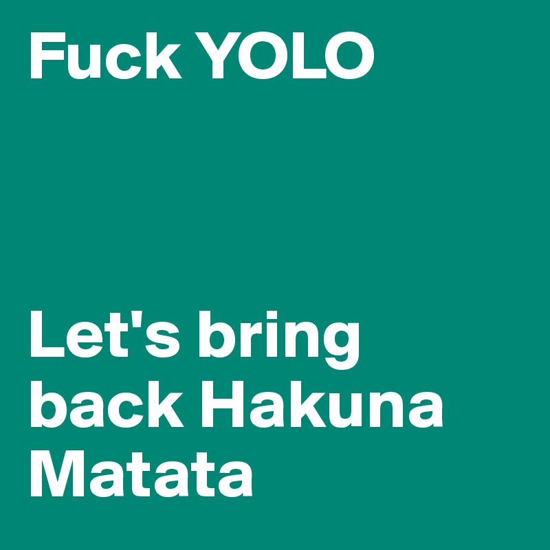 Fuck YOLO



Let's bring back Hakuna Matata
