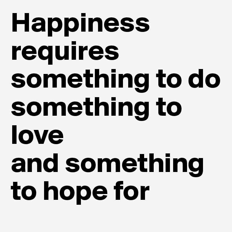 Happiness requires something to do
something to love
and something to hope for