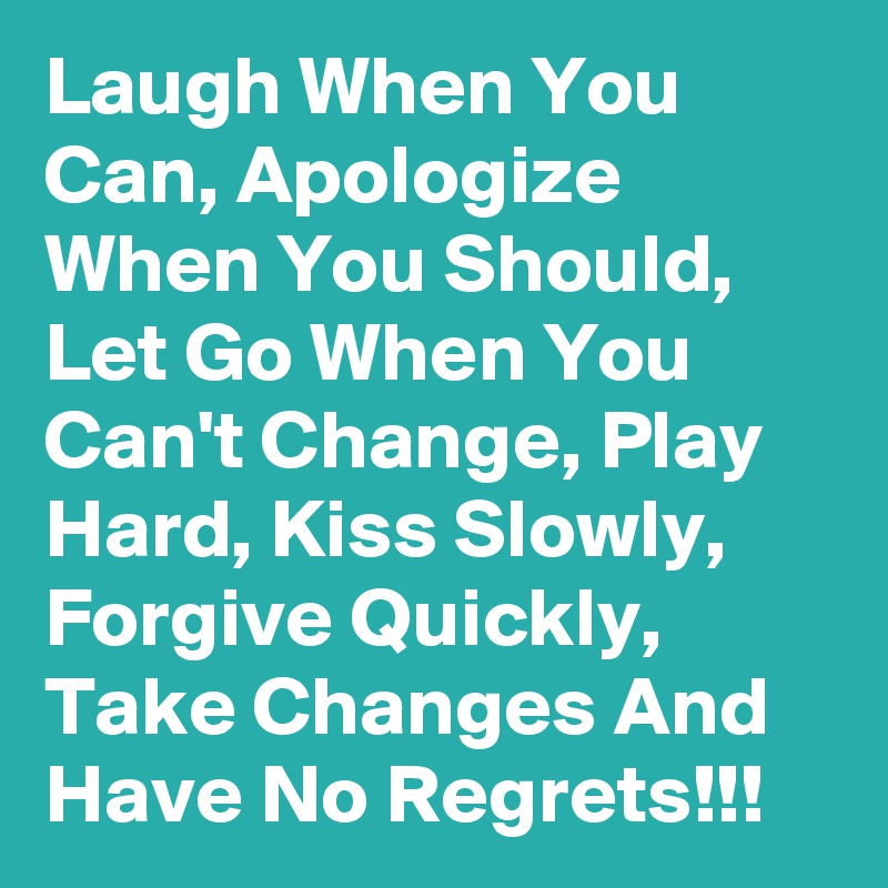 Laugh When You Can, Apologize When You Should, Let Go When You  Can't Change, Play Hard, Kiss Slowly, Forgive Quickly, Take Changes And Have No Regrets!!!