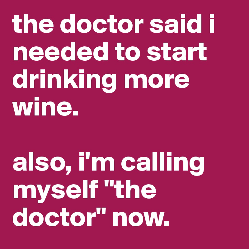 the doctor said i needed to start drinking more wine.

also, i'm calling myself "the doctor" now.