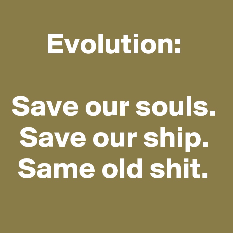 Evolution:

Save our souls.
Save our ship.
Same old shit.
