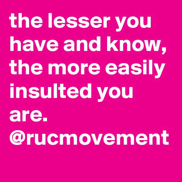 the lesser you have and know, the more easily insulted you are. 
@rucmovement