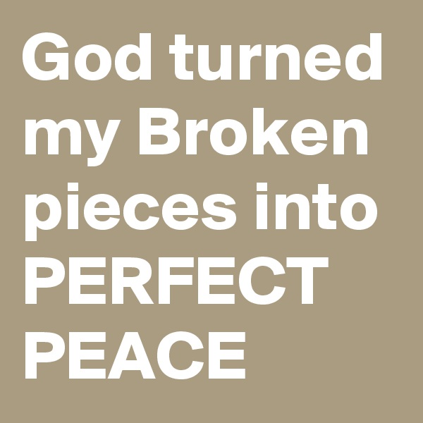God turned my Broken pieces into PERFECT PEACE