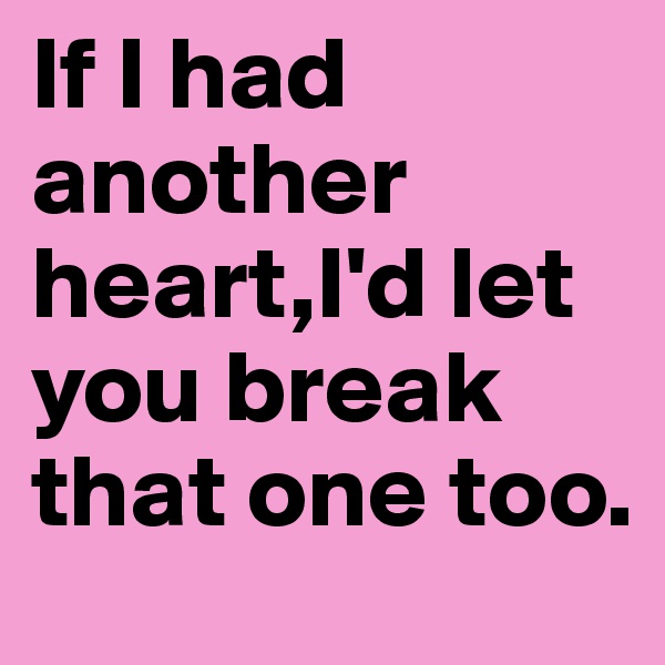 If I had another heart,I'd let you break that one too.