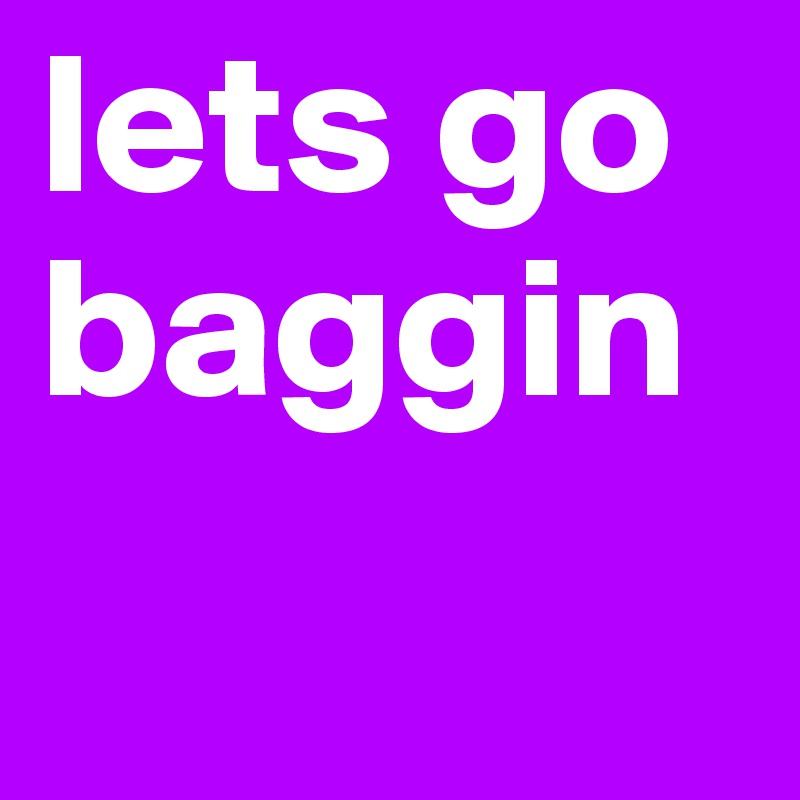 lets go baggin