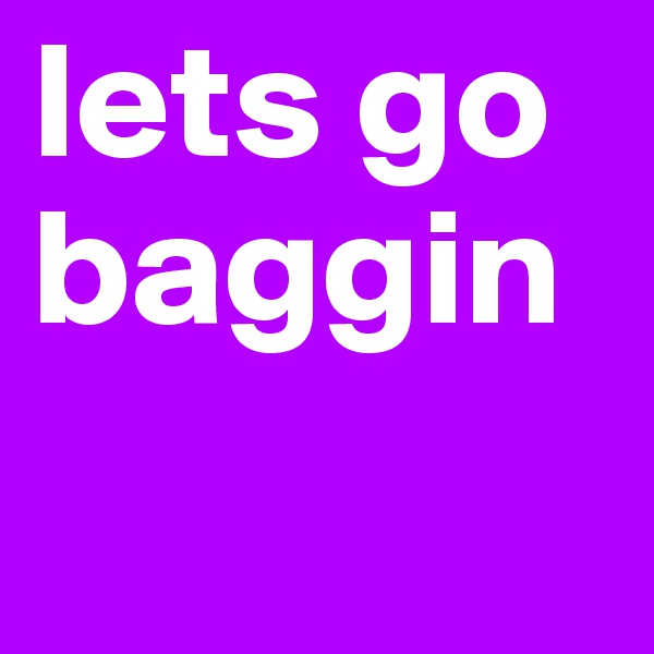 lets go baggin