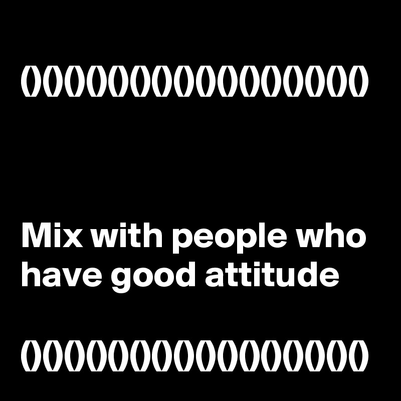 
()()()()()()()()()()()()()()()()



Mix with people who have good attitude

()()()()()()()()()()()()()()()()