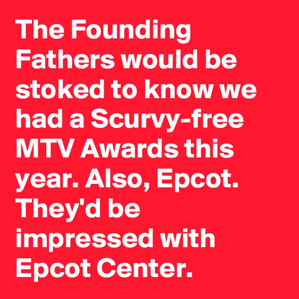 The Founding Fathers would be stoked to know we had a Scurvy-free MTV Awards this year. Also, Epcot. They'd be impressed with Epcot Center.