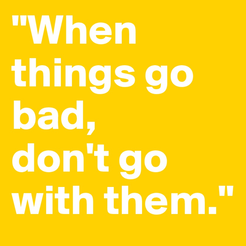 "When things go bad,
don't go with them."