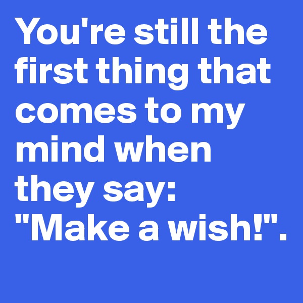 You're still the first thing that comes to my mind when they say: "Make a wish!".