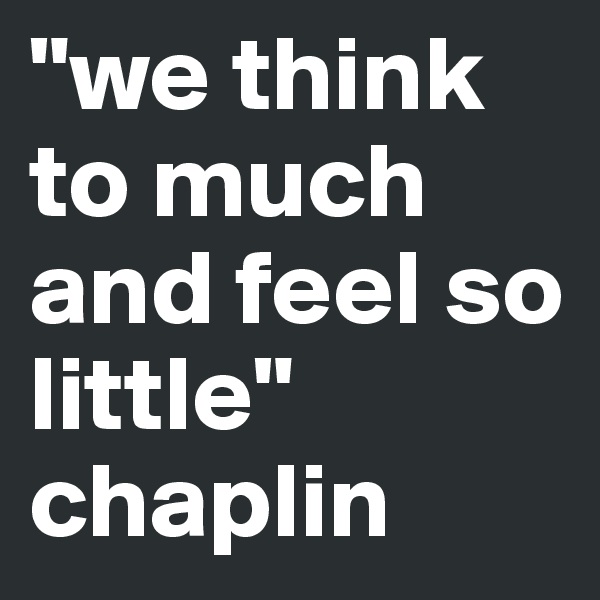 "we think to much and feel so little" chaplin 