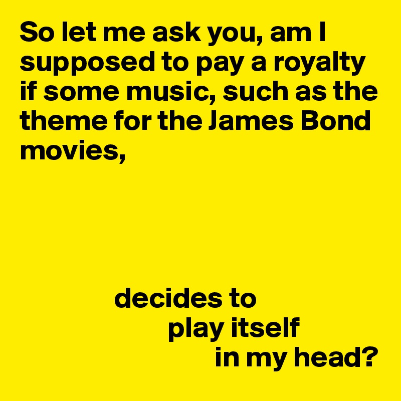 So let me ask you, am I supposed to pay a royalty if some music, such as the theme for the James Bond movies, 




                decides to 
                         play itself
                                 in my head?