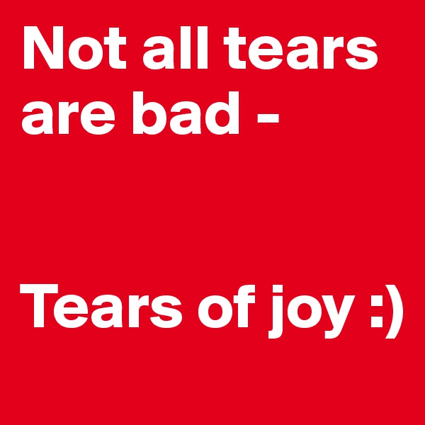 Not all tears are bad - 


Tears of joy :)
