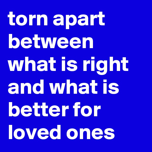 torn apart between what is right and what is better for loved ones