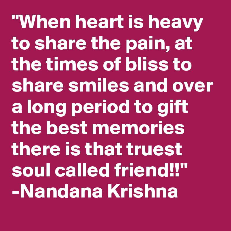 "When heart is heavy to share the pain, at the times of bliss to share smiles and over a long period to gift the best memories there is that truest soul called friend!!"
-Nandana Krishna
