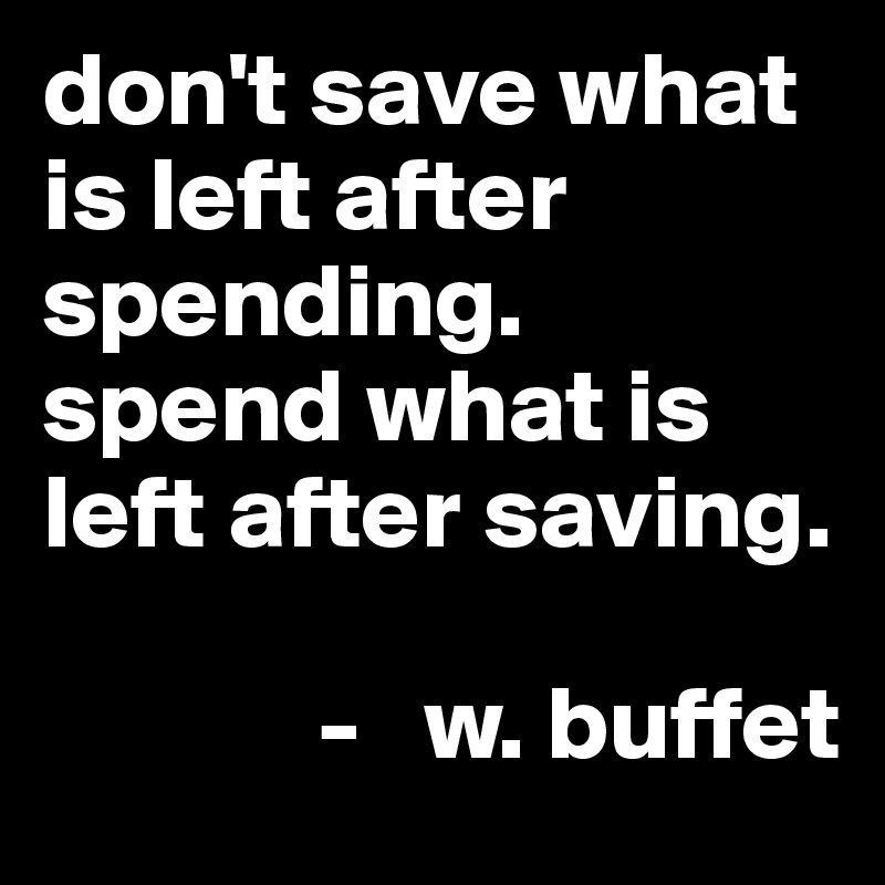 don't save what is left after spending.
spend what is left after saving.

             -   w. buffet