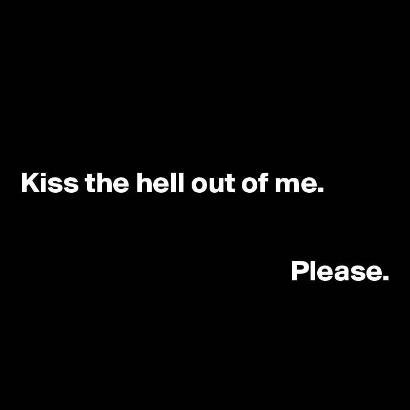 




Kiss the hell out of me.

               
                                              Please.


