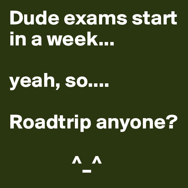 Dude exams start in a week...

yeah, so....

Roadtrip anyone?

               ^_^
