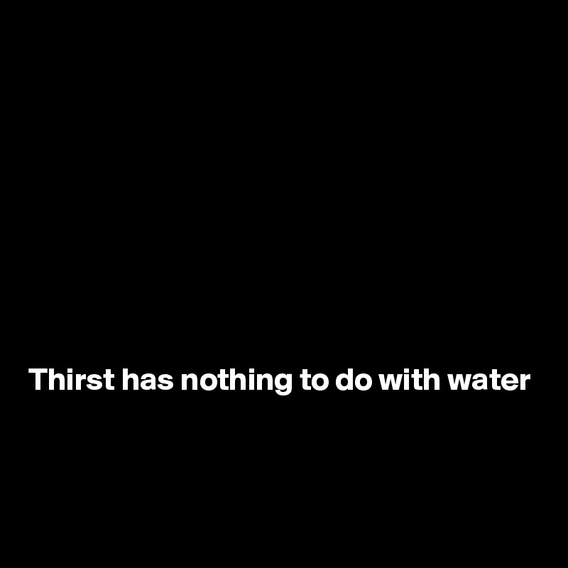 









Thirst has nothing to do with water


