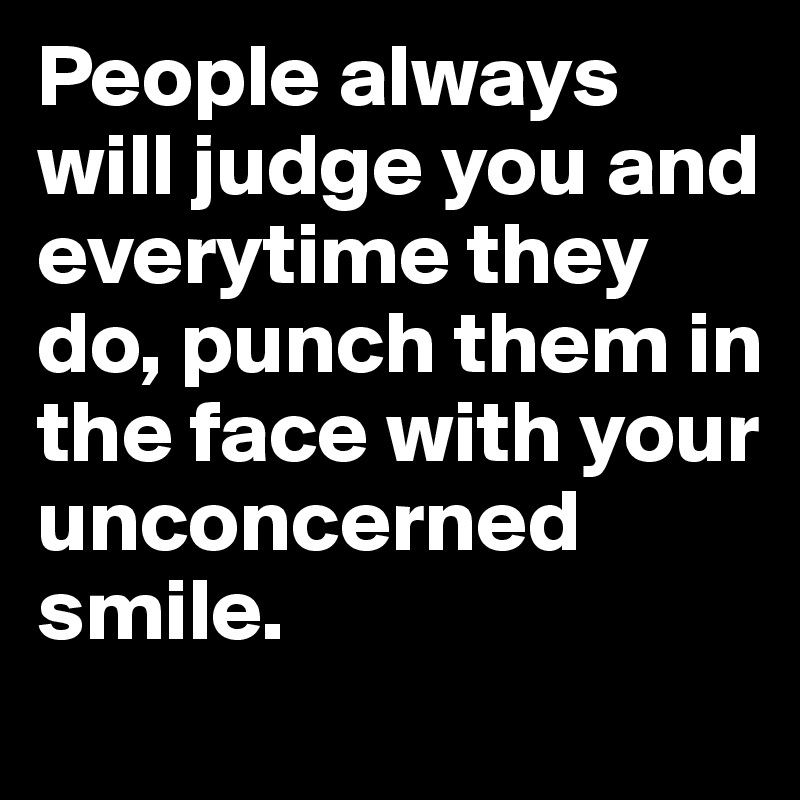 People always will judge you and everytime they do, punch them in the face with your unconcerned smile.