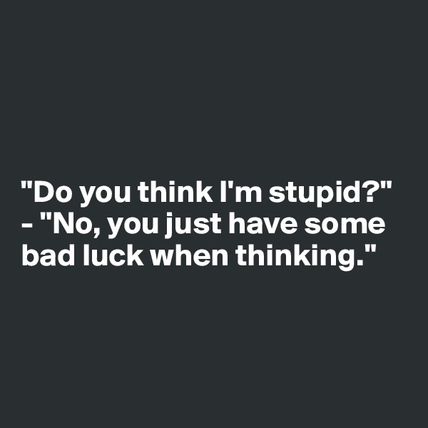 




"Do you think I'm stupid?"
- "No, you just have some bad luck when thinking."



