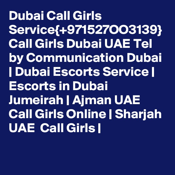 Dubai Call Girls Service{+971527OO3139} Call Girls Dubai UAE Tel by Communication Dubai | Dubai Escorts Service | Escorts in Dubai Jumeirah | Ajman UAE Call Girls Online | Sharjah UAE  Call Girls | 