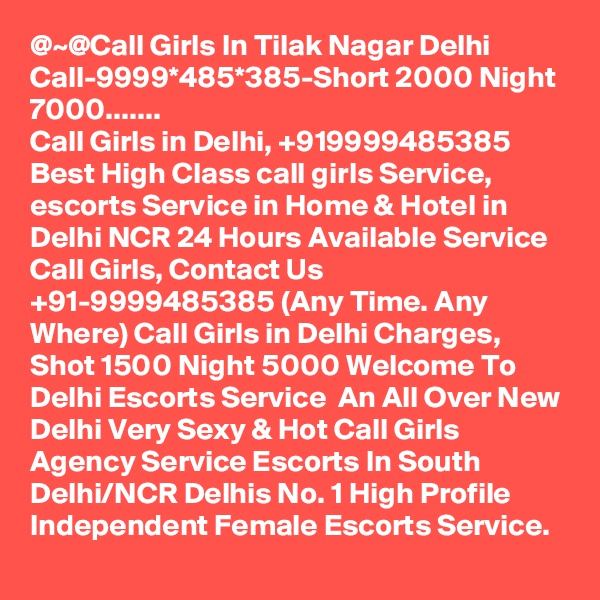 @~@Call Girls In Tilak Nagar Delhi Call-9999*485*385-Short 2000 Night 7000.......
Call Girls in Delhi, +919999485385 Best High Class call girls Service, escorts Service in Home & Hotel in Delhi NCR 24 Hours Available Service Call Girls, Contact Us +91-9999485385 (Any Time. Any Where) Call Girls in Delhi Charges, Shot 1500 Night 5000 Welcome To Delhi Escorts Service  An All Over New Delhi Very Sexy & Hot Call Girls Agency Service Escorts In South Delhi/NCR Delhis No. 1 High Profile Independent Female Escorts Service. 