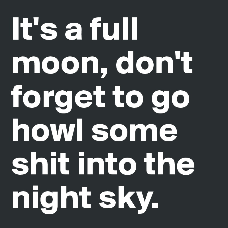 It's a full moon, don't forget to go howl some shit into the night sky.