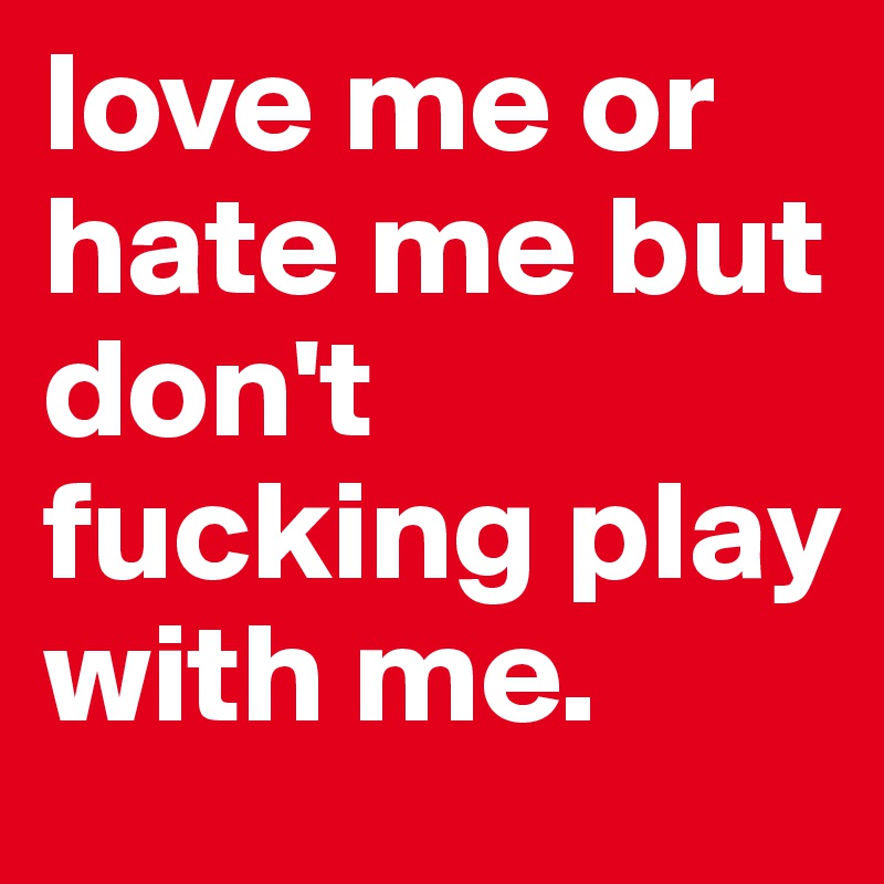 love me or hate me but don't fucking play with me.