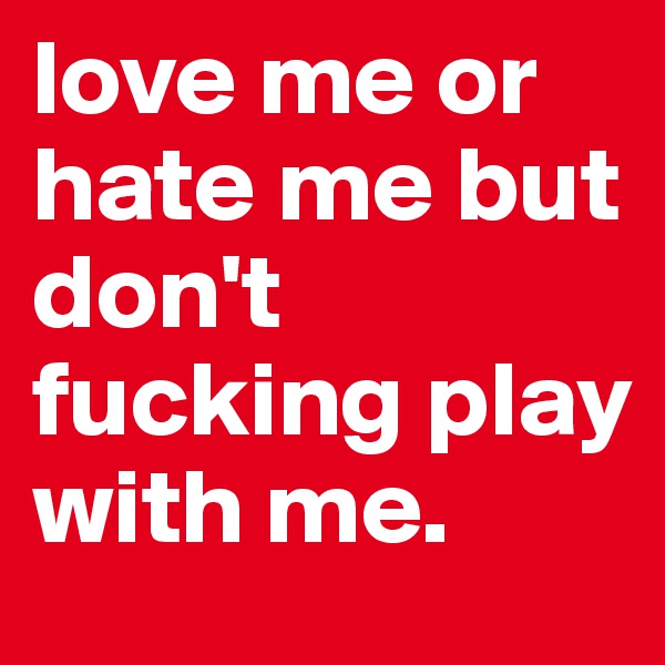 love me or hate me but don't fucking play with me.