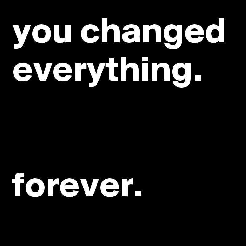 you changed everything.


forever.