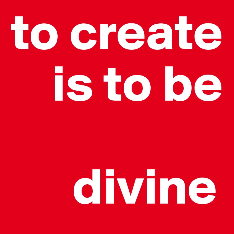 to create
    is to be

      divine