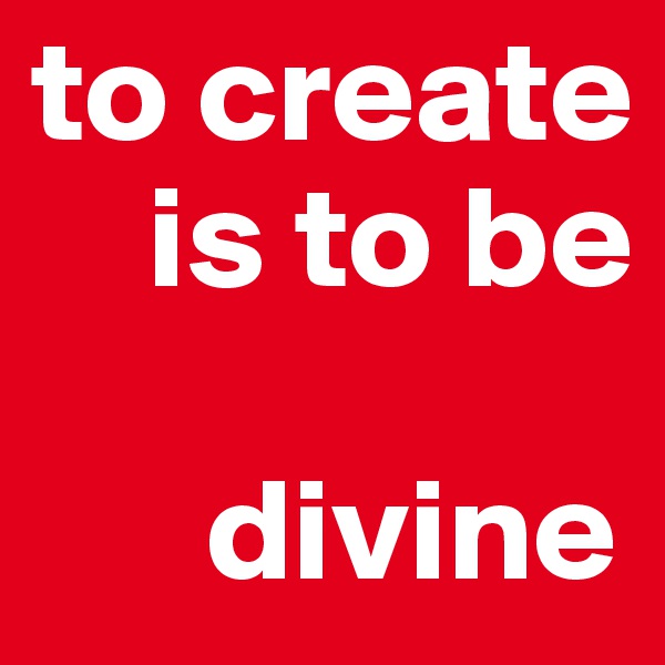 to create
    is to be

      divine
