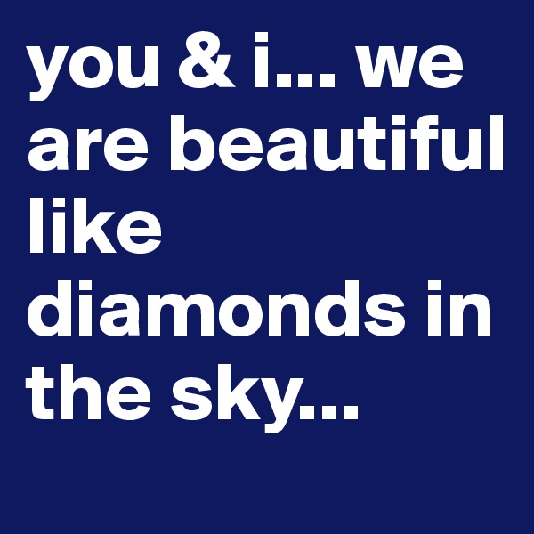 you & i... we are beautiful like diamonds in the sky... 