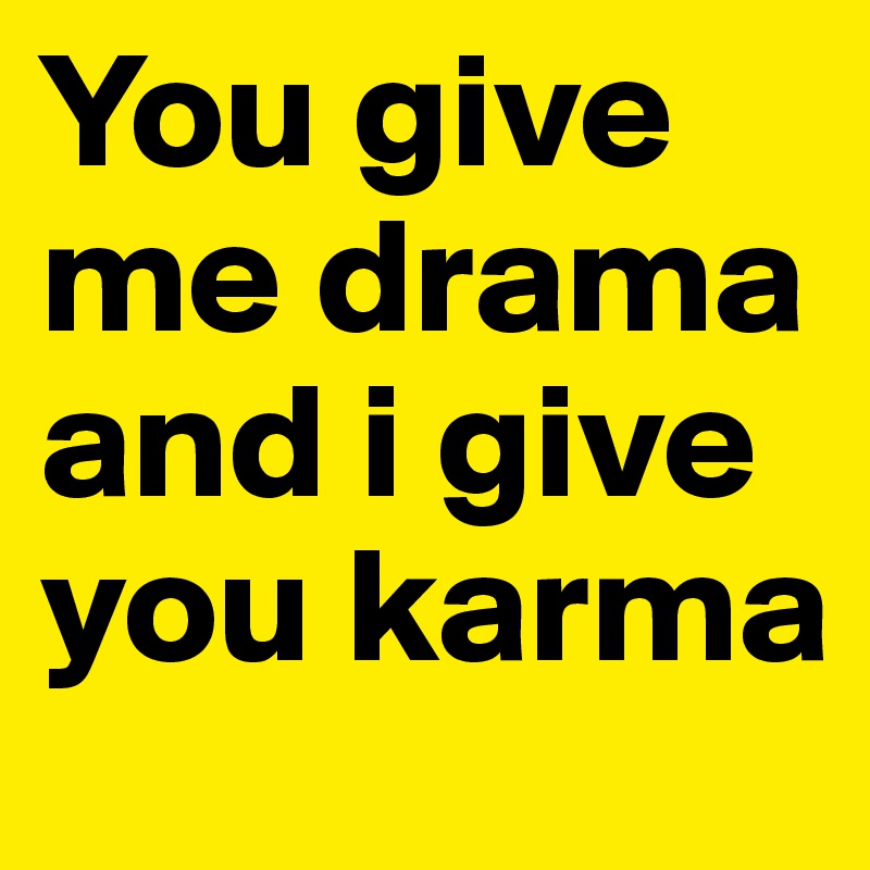 You give me drama and i give you karma