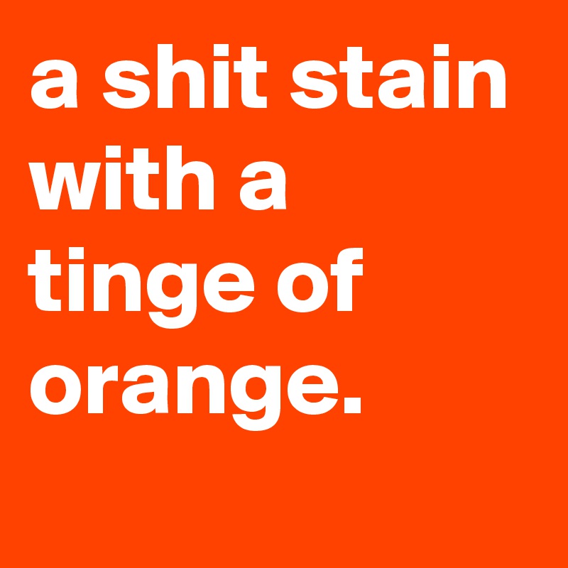 a shit stain with a tinge of orange.
