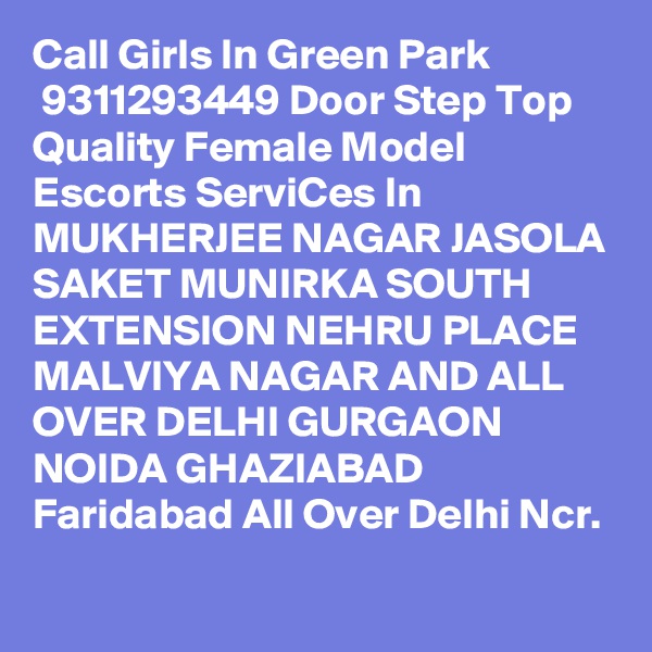 Call Girls In Green Park
 9311293449 Door Step Top Quality Female Model Escorts ServiCes In MUKHERJEE NAGAR JASOLA SAKET MUNIRKA SOUTH EXTENSION NEHRU PLACE MALVIYA NAGAR AND ALL OVER DELHI GURGAON NOIDA GHAZIABAD Faridabad All Over Delhi Ncr.
