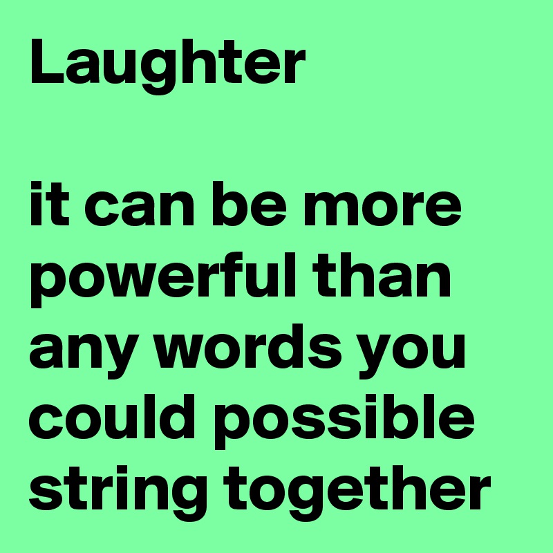 Laughter
 
it can be more powerful than any words you could possible string together 