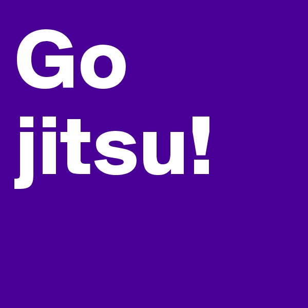 Go jitsu!