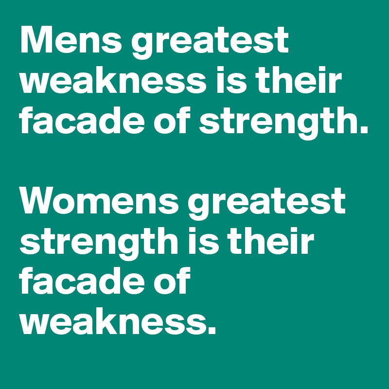 Mens greatest weakness is their facade of strength.

Womens greatest strength is their facade of weakness.