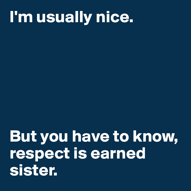 I'm usually nice. 






But you have to know, respect is earned sister. 