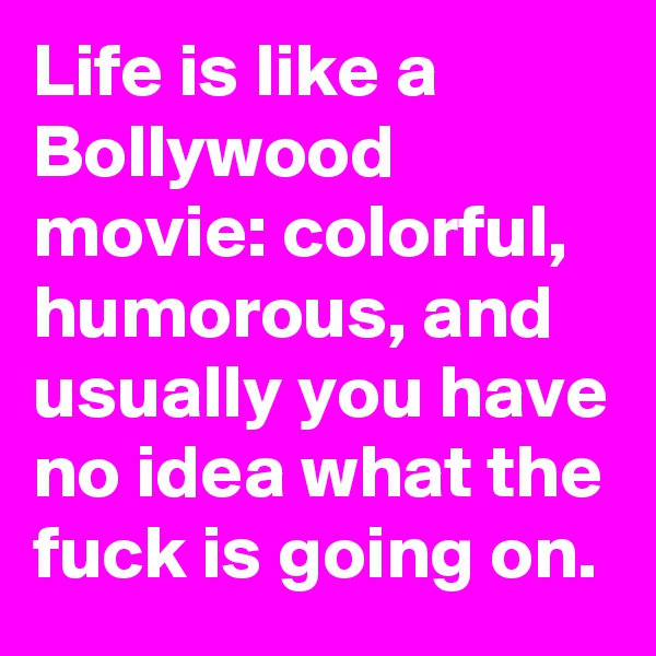 Life is like a Bollywood movie: colorful, humorous, and usually you have no idea what the fuck is going on. 