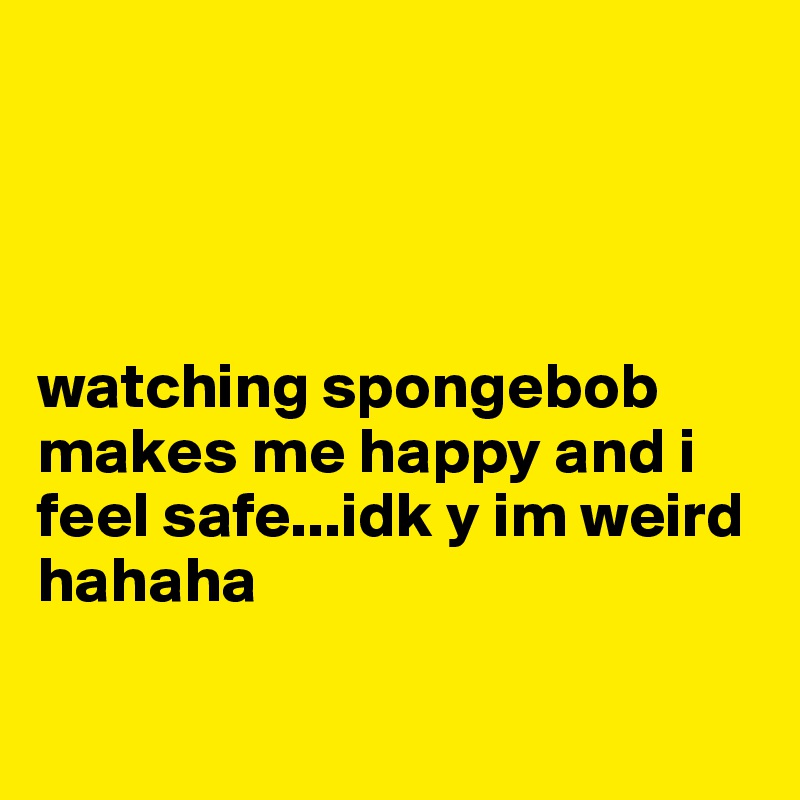




watching spongebob makes me happy and i feel safe...idk y im weird hahaha

