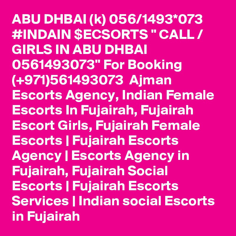 ABU DHBAI (k) 056/1493*073 #INDAIN $ECSORTS " CALL / GIRLS IN ABU DHBAI 0561493073" For Booking (+971)561493073  Ajman Escorts Agency, Indian Female Escorts In Fujairah, Fujairah Escort Girls, Fujairah Female Escorts | Fujairah Escorts Agency | Escorts Agency in Fujairah, Fujairah Social Escorts | Fujairah Escorts Services | Indian social Escorts in Fujairah