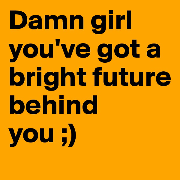 Damn girl you've got a bright future behind you ;)